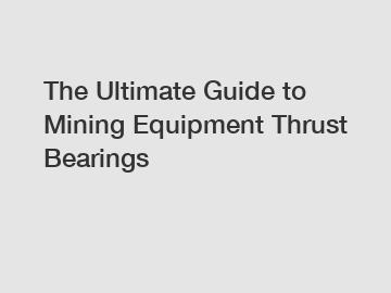 The Ultimate Guide to Mining Equipment Thrust Bearings