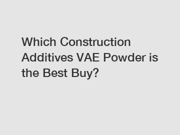 Which Construction Additives VAE Powder is the Best Buy?