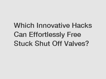 Which Innovative Hacks Can Effortlessly Free Stuck Shut Off Valves?