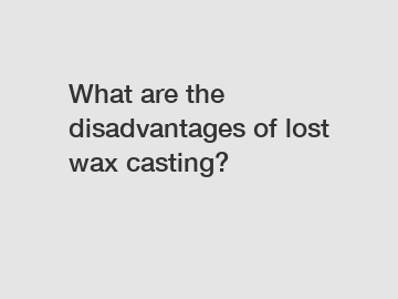 What are the disadvantages of lost wax casting?