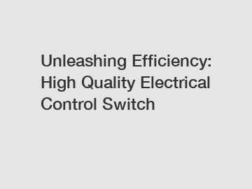 Unleashing Efficiency: High Quality Electrical Control Switch