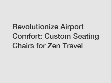 Revolutionize Airport Comfort: Custom Seating Chairs for Zen Travel