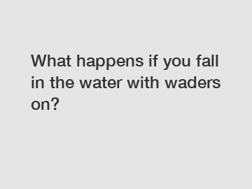What happens if you fall in the water with waders on?