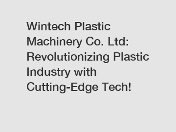 Wintech Plastic Machinery Co. Ltd: Revolutionizing Plastic Industry with Cutting-Edge Tech!
