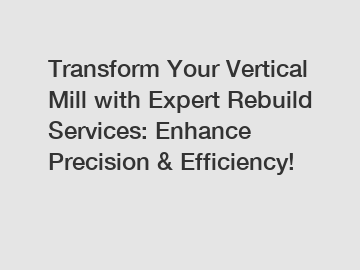 Transform Your Vertical Mill with Expert Rebuild Services: Enhance Precision & Efficiency!