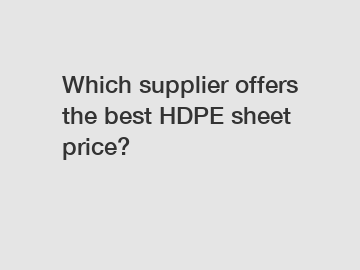 Which supplier offers the best HDPE sheet price?