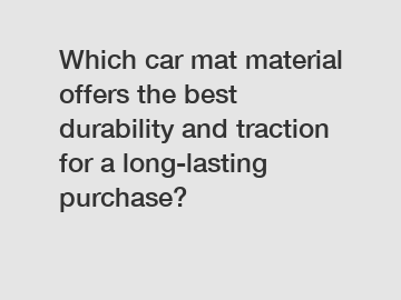 Which car mat material offers the best durability and traction for a long-lasting purchase?