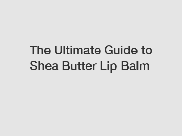 The Ultimate Guide to Shea Butter Lip Balm