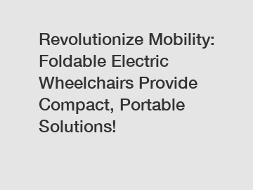 Revolutionize Mobility: Foldable Electric Wheelchairs Provide Compact, Portable Solutions!