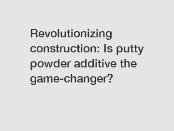 Revolutionizing construction: Is putty powder additive the game-changer?
