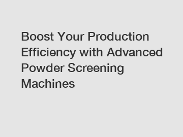 Boost Your Production Efficiency with Advanced Powder Screening Machines