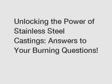 Unlocking the Power of Stainless Steel Castings: Answers to Your Burning Questions!