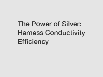 The Power of Silver: Harness Conductivity Efficiency