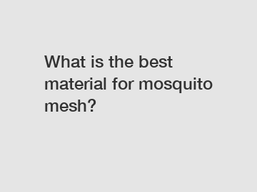 What is the best material for mosquito mesh?