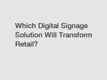 Which Digital Signage Solution Will Transform Retail?