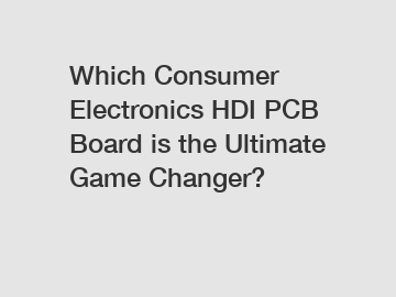 Which Consumer Electronics HDI PCB Board is the Ultimate Game Changer?
