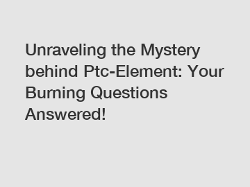 Unraveling the Mystery behind Ptc-Element: Your Burning Questions Answered!