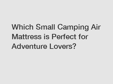 Which Small Camping Air Mattress is Perfect for Adventure Lovers?