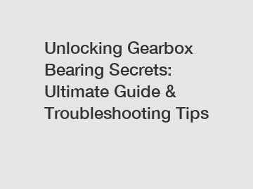 Unlocking Gearbox Bearing Secrets: Ultimate Guide & Troubleshooting Tips