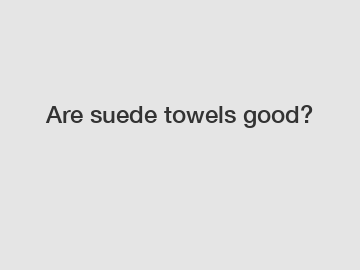 Are suede towels good?
