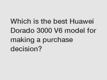 Which is the best Huawei Dorado 3000 V6 model for making a purchase decision?