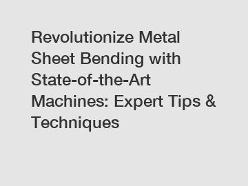 Revolutionize Metal Sheet Bending with State-of-the-Art Machines: Expert Tips & Techniques