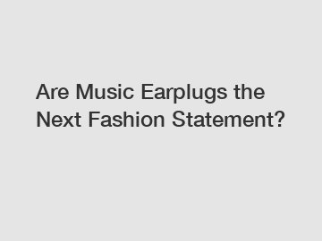 Are Music Earplugs the Next Fashion Statement?