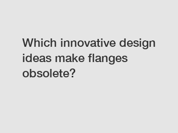 Which innovative design ideas make flanges obsolete?