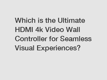 Which is the Ultimate HDMI 4k Video Wall Controller for Seamless Visual Experiences?