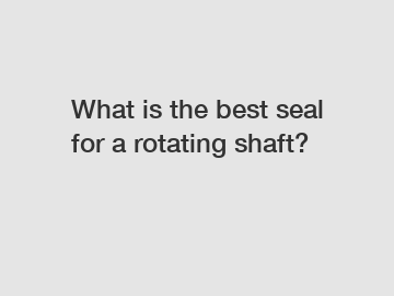 What is the best seal for a rotating shaft?