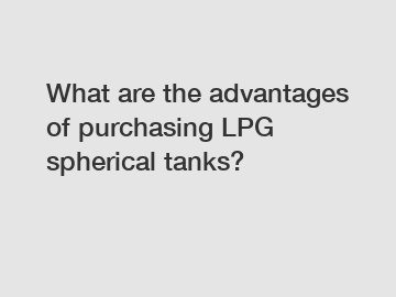 What are the advantages of purchasing LPG spherical tanks?