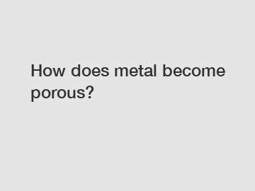 How does metal become porous?