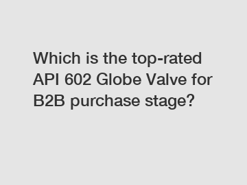 Which is the top-rated API 602 Globe Valve for B2B purchase stage?