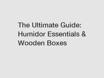 The Ultimate Guide: Humidor Essentials & Wooden Boxes