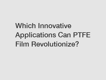 Which Innovative Applications Can PTFE Film Revolutionize?