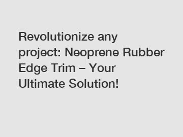 Revolutionize any project: Neoprene Rubber Edge Trim – Your Ultimate Solution!