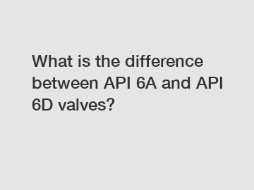 What is the difference between API 6A and API 6D valves?