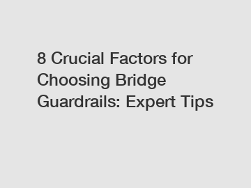 8 Crucial Factors for Choosing Bridge Guardrails: Expert Tips