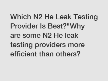 Which N2 He Leak Testing Provider Is Best?