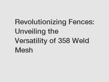 Revolutionizing Fences: Unveiling the Versatility of 358 Weld Mesh