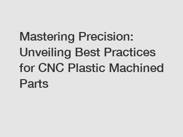 Mastering Precision: Unveiling Best Practices for CNC Plastic Machined Parts