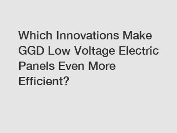 Which Innovations Make GGD Low Voltage Electric Panels Even More Efficient?