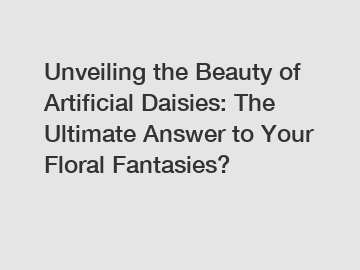 Unveiling the Beauty of Artificial Daisies: The Ultimate Answer to Your Floral Fantasies?