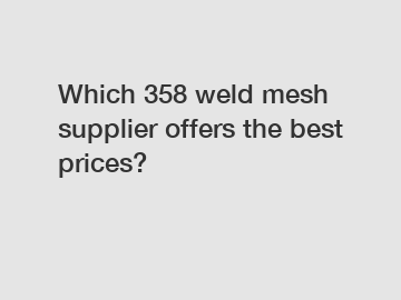 Which 358 weld mesh supplier offers the best prices?
