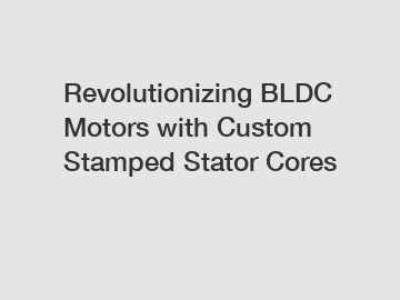 Revolutionizing BLDC Motors with Custom Stamped Stator Cores