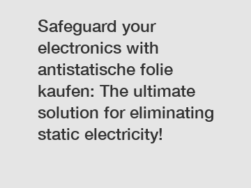 Safeguard your electronics with antistatische folie kaufen: The ultimate solution for eliminating static electricity!