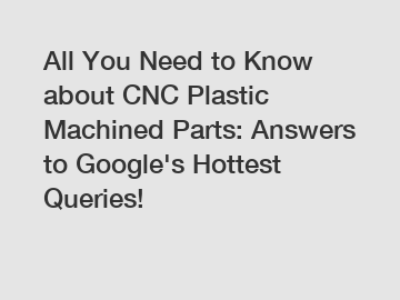 All You Need to Know about CNC Plastic Machined Parts: Answers to Google's Hottest Queries!