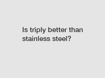 Is triply better than stainless steel?