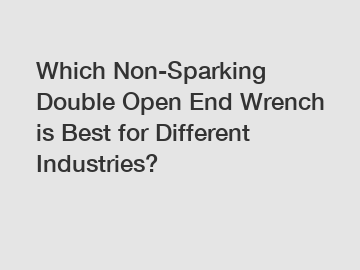 Which Non-Sparking Double Open End Wrench is Best for Different Industries?