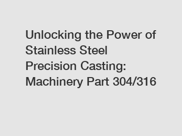 Unlocking the Power of Stainless Steel Precision Casting: Machinery Part 304/316